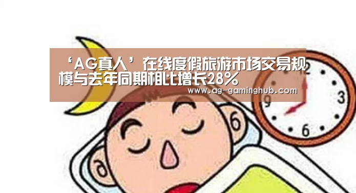 ‘AG真人’在线度假旅游市场交易规模与去年同期相比增长28%(图1) AG百家乐