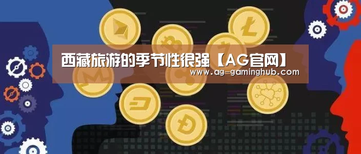 西藏旅游的季节性很强【AG官网】(图1) AG官网