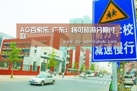 AG百家乐_广东:将可旅游分期付款(图2) AG百家乐