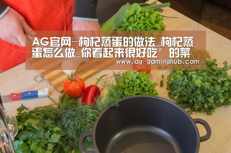 AG官网-枸杞蒸蛋的做法_枸杞蒸蛋怎么做_你看起来很好吃°的菜谱(图2) AG百家乐